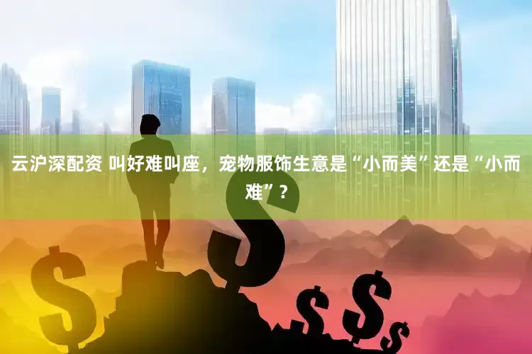 云沪深配资 叫好难叫座，宠物服饰生意是“小而美”还是“小而难”？