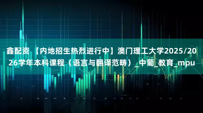 鑫配资 【内地招生热烈进行中】澳门理工大学2025/2026学年本科课程（语言与翻译范畴）_中葡_教育_mpu