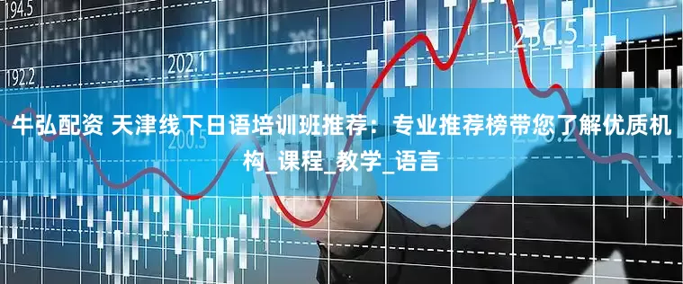 牛弘配资 天津线下日语培训班推荐：专业推荐榜带您了解优质机构_课程_教学_语言