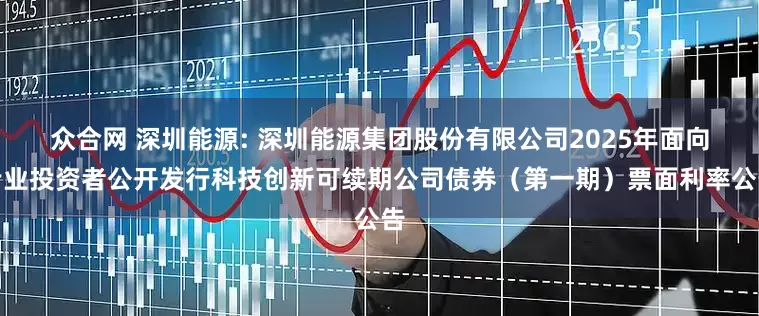 众合网 深圳能源: 深圳能源集团股份有限公司2025年面向专业投资者公开发行科技创新可续期公司债券(第一期)票面利率公告