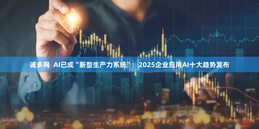 诚多网  AI已成“新型生产力系统”：2025企业应用AI十大趋势发布