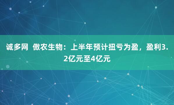 诚多网  傲农生物：上半年预计扭亏为盈，盈利3.2亿元至4亿元