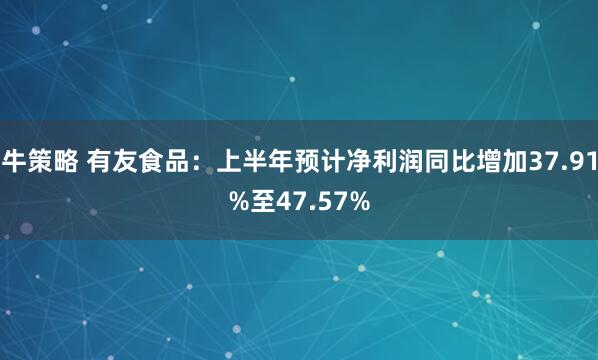 牛策略 有友食品：上半年预计净利润同比增加37.91%至47.57%