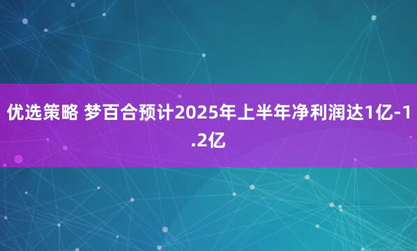 优选策略 梦百合预计2025年上半年净利润达1亿-1.2亿