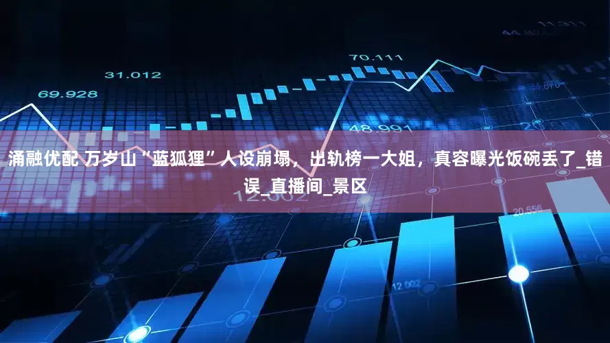 涌融优配 万岁山“蓝狐狸”人设崩塌，出轨榜一大姐，真容曝光饭碗丢了_错误_直播间_景区