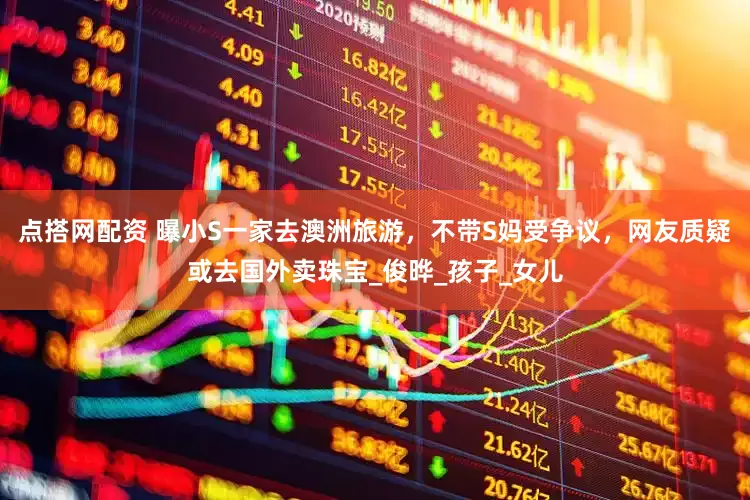 点搭网配资 曝小S一家去澳洲旅游，不带S妈受争议，网友质疑或去国外卖珠宝_俊晔_孩子_女儿