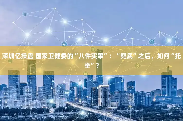 深圳亿操盘 国家卫健委的“八件实事”：“兜底”之后，如何“托举”？