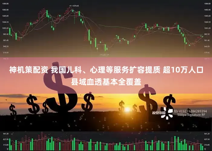 神机策配资 我国儿科、心理等服务扩容提质 超10万人口县域血透基本全覆盖