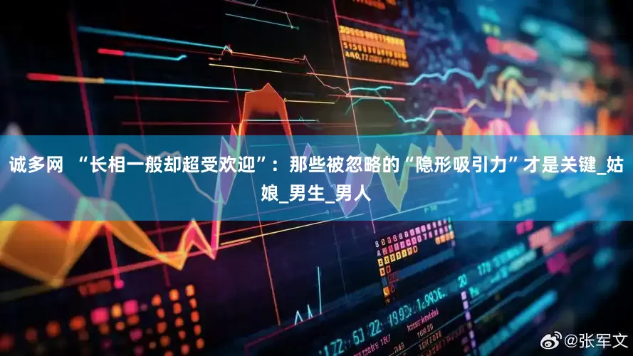 诚多网  “长相一般却超受欢迎”：那些被忽略的“隐形吸引力”才是关键_姑娘_男生_男人