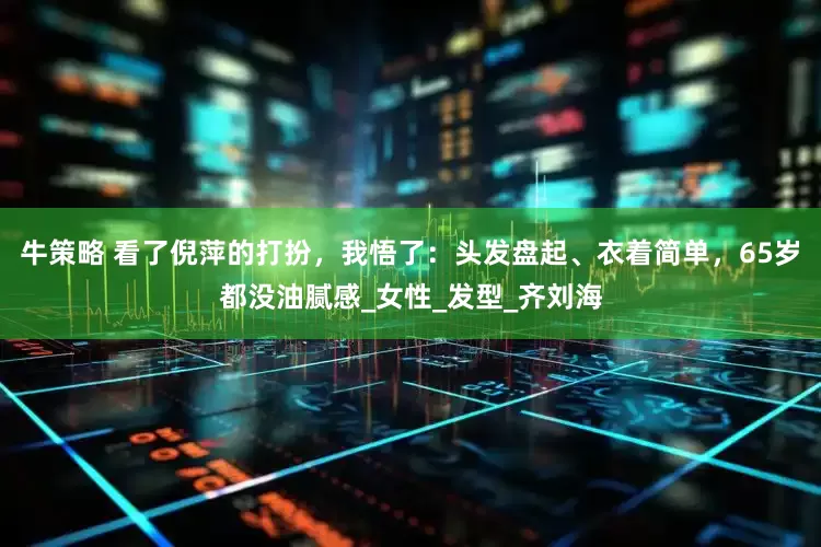 牛策略 看了倪萍的打扮，我悟了：头发盘起、衣着简单，65岁都没油腻感_女性_发型_齐刘海