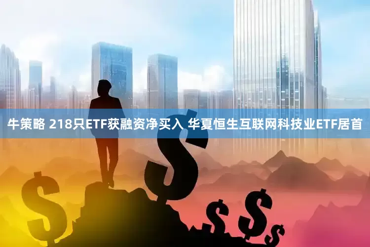 牛策略 218只ETF获融资净买入 华夏恒生互联网科技业ETF居首