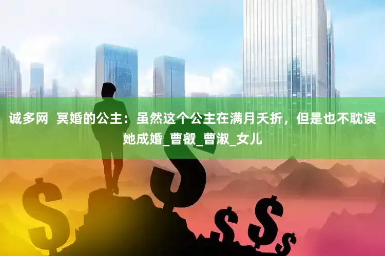 诚多网  冥婚的公主：虽然这个公主在满月夭折，但是也不耽误她成婚_曹叡_曹淑_女儿
