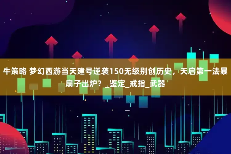 牛策略 梦幻西游当天建号逆袭150无级别创历史，天启第一法暴扇子出炉？_鉴定_戒指_武器