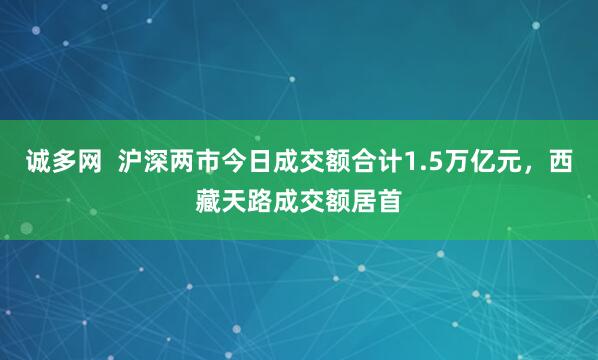 诚多网  沪深两市今日成交额合计1.5万亿元，西藏天路成交额居首