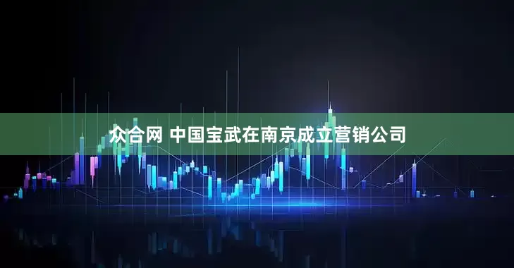 众合网 中国宝武在南京成立营销公司