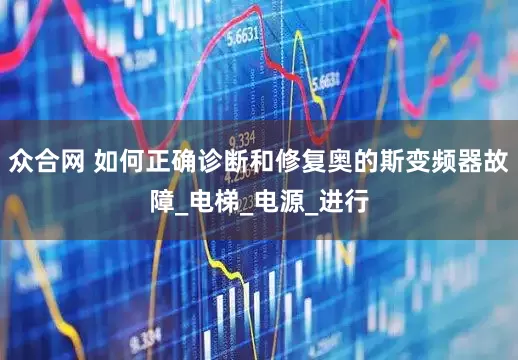 众合网 如何正确诊断和修复奥的斯变频器故障_电梯_电源_进行