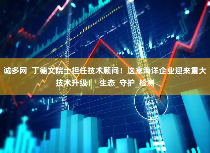 诚多网  丁德文院士担任技术顾问！这家海洋企业迎来重大技术升级！_生态_守护_检测