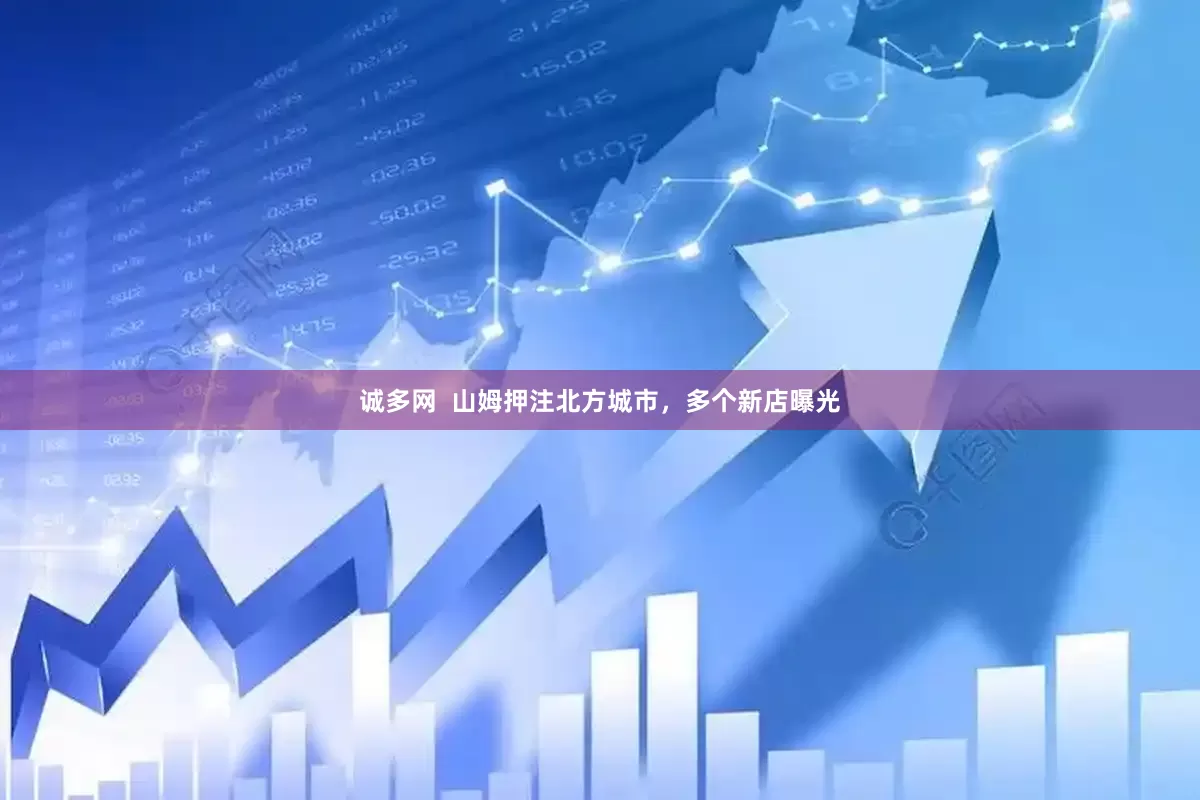 诚多网  山姆押注北方城市，多个新店曝光